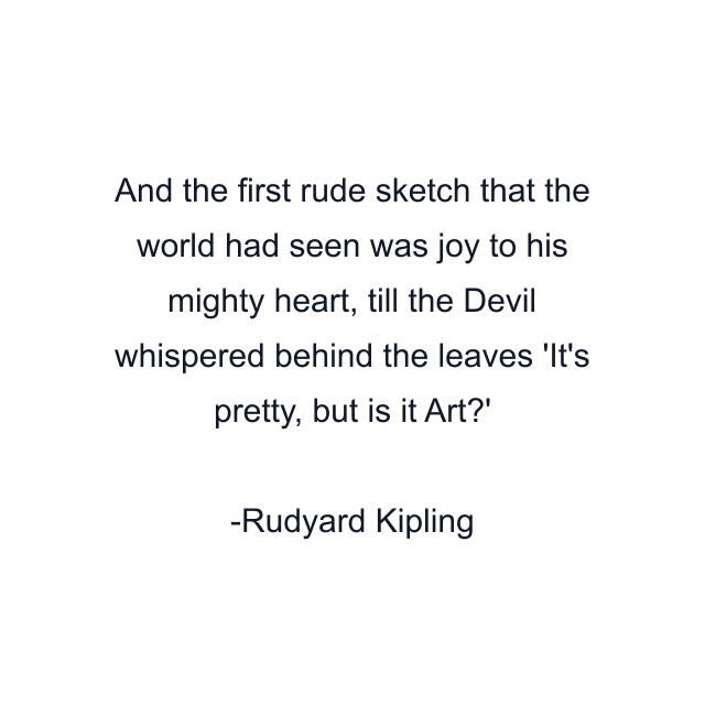 And the first rude sketch that the world had seen was joy to his mighty heart, till the Devil whispered behind the leaves 'It's pretty, but is it Art?'