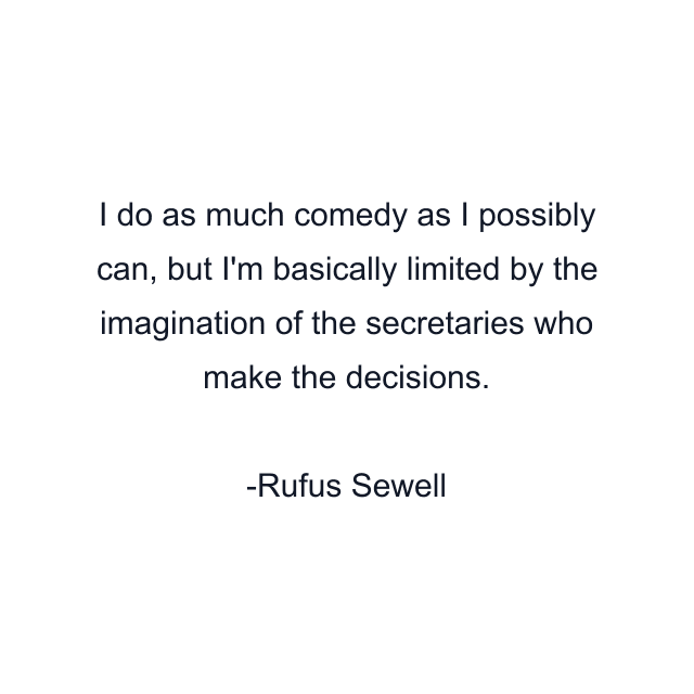 I do as much comedy as I possibly can, but I'm basically limited by the imagination of the secretaries who make the decisions.