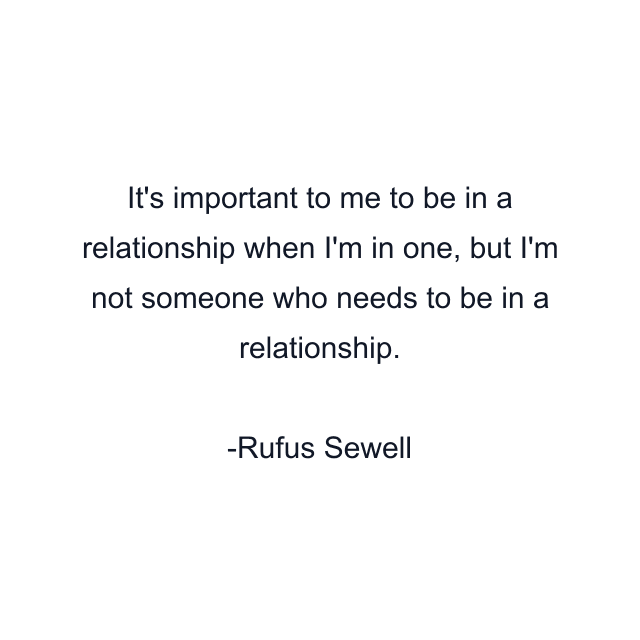 It's important to me to be in a relationship when I'm in one, but I'm not someone who needs to be in a relationship.