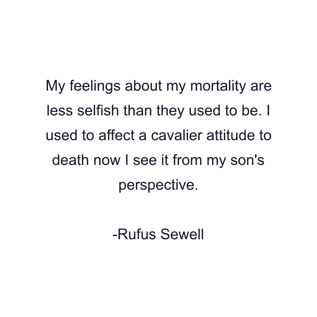 My feelings about my mortality are less selfish than they used to be. I used to affect a cavalier attitude to death now I see it from my son's perspective.