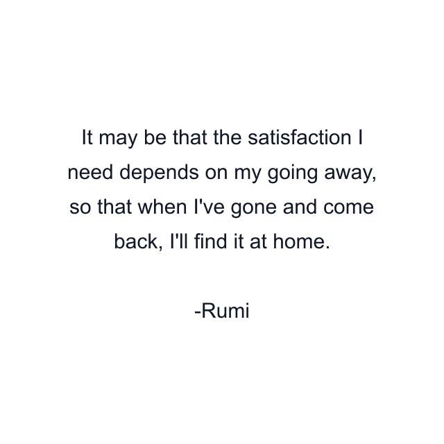 It may be that the satisfaction I need depends on my going away, so that when I've gone and come back, I'll find it at home.