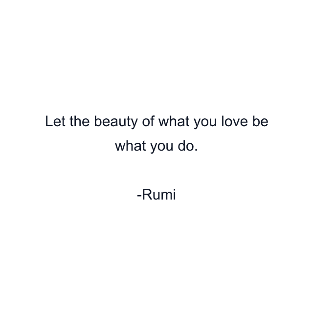 Let the beauty of what you love be what you do.