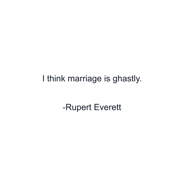 I think marriage is ghastly.