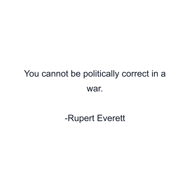 You cannot be politically correct in a war.