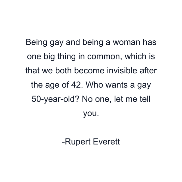 Being gay and being a woman has one big thing in common, which is that we both become invisible after the age of 42. Who wants a gay 50-year-old? No one, let me tell you.