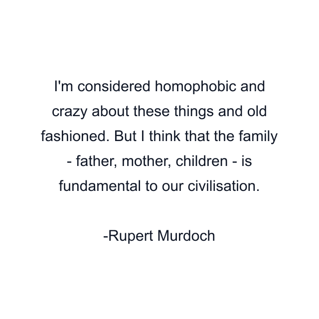 I'm considered homophobic and crazy about these things and old fashioned. But I think that the family - father, mother, children - is fundamental to our civilisation.