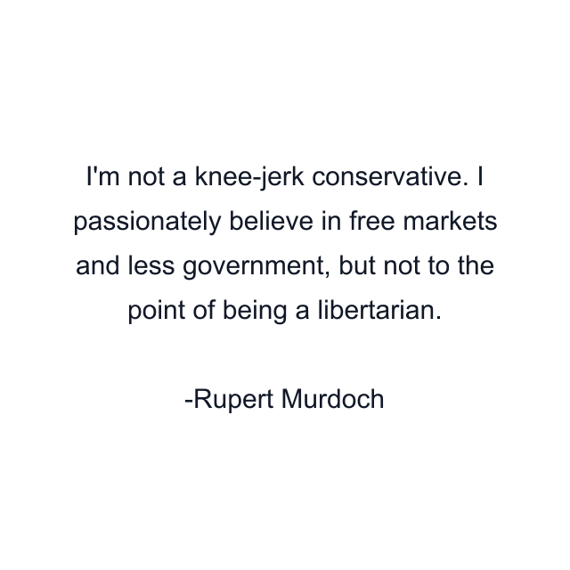 I'm not a knee-jerk conservative. I passionately believe in free markets and less government, but not to the point of being a libertarian.