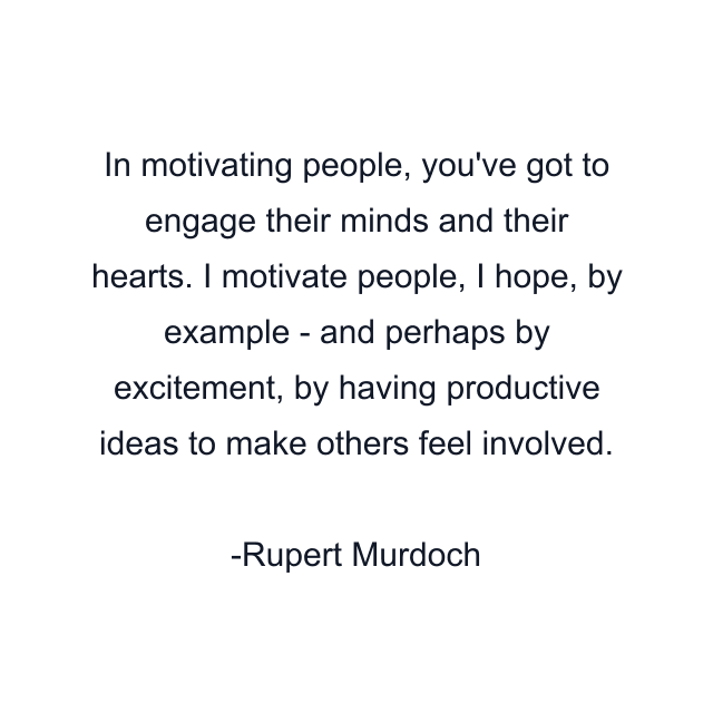 In motivating people, you've got to engage their minds and their hearts. I motivate people, I hope, by example - and perhaps by excitement, by having productive ideas to make others feel involved.