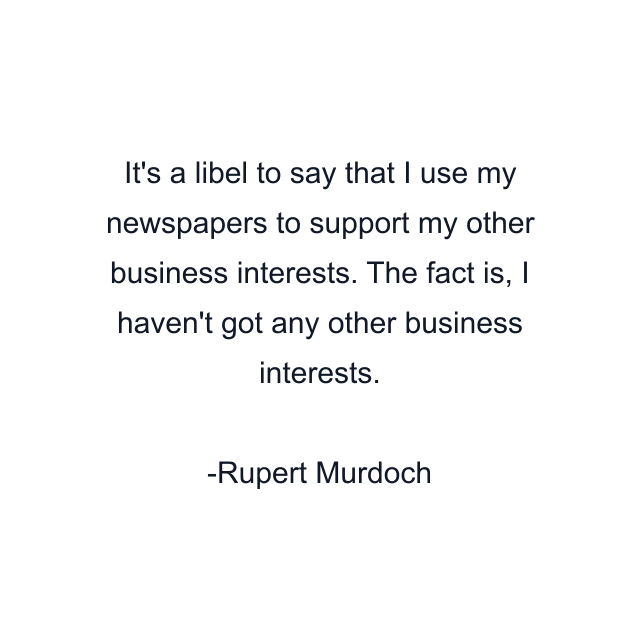 It's a libel to say that I use my newspapers to support my other business interests. The fact is, I haven't got any other business interests.