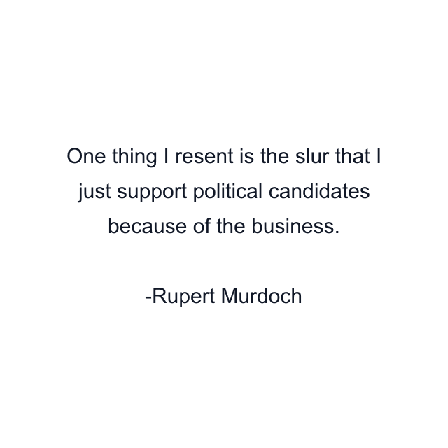 One thing I resent is the slur that I just support political candidates because of the business.