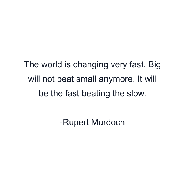 The world is changing very fast. Big will not beat small anymore. It will be the fast beating the slow.