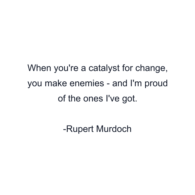 When you're a catalyst for change, you make enemies - and I'm proud of the ones I've got.