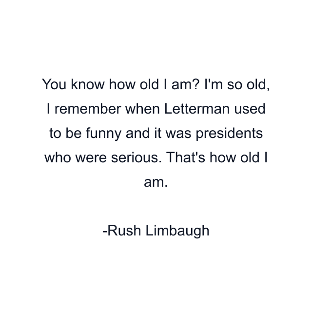 You know how old I am? I'm so old, I remember when Letterman used to be funny and it was presidents who were serious. That's how old I am.