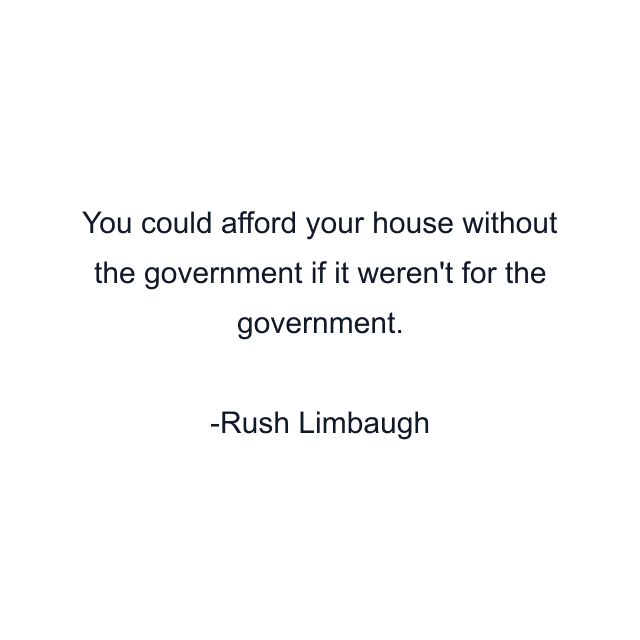 You could afford your house without the government if it weren't for the government.