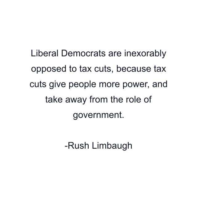 Liberal Democrats are inexorably opposed to tax cuts, because tax cuts give people more power, and take away from the role of government.