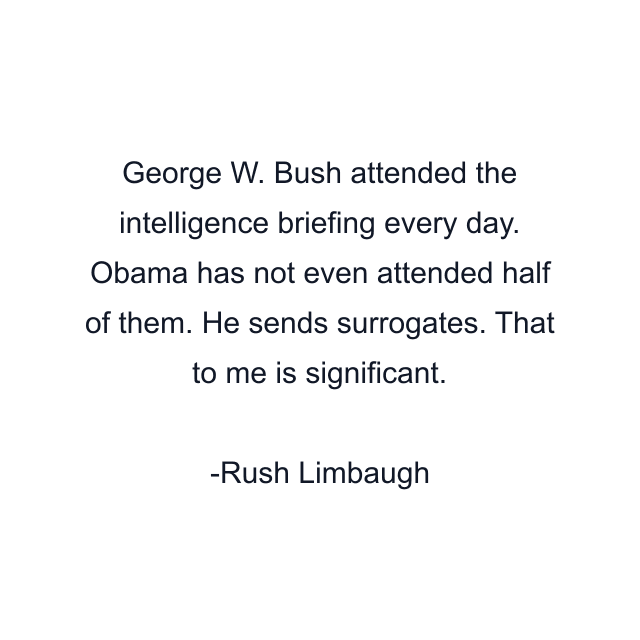 George W. Bush attended the intelligence briefing every day. Obama has not even attended half of them. He sends surrogates. That to me is significant.