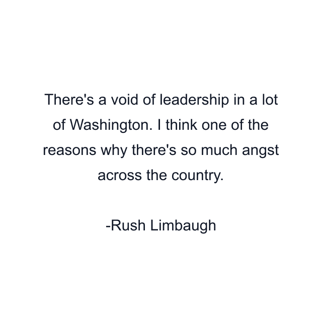 There's a void of leadership in a lot of Washington. I think one of the reasons why there's so much angst across the country.