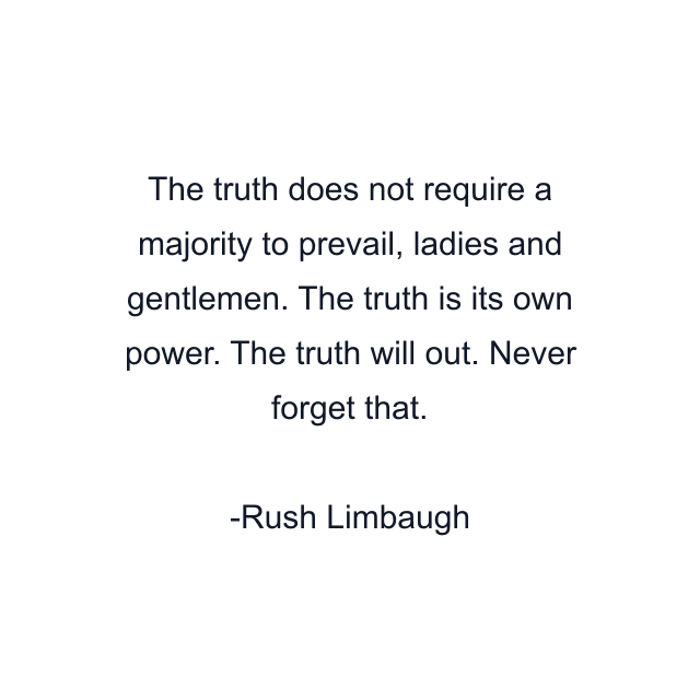 The truth does not require a majority to prevail, ladies and gentlemen. The truth is its own power. The truth will out. Never forget that.