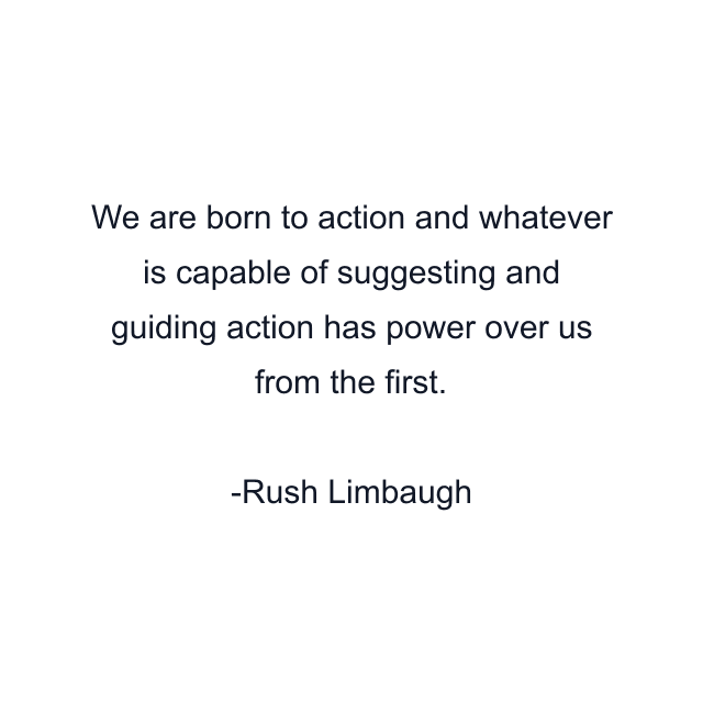 We are born to action and whatever is capable of suggesting and guiding action has power over us from the first.