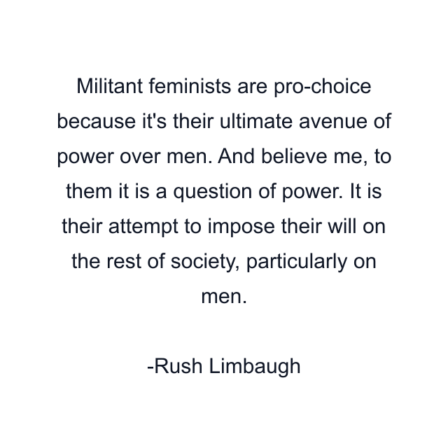 Militant feminists are pro-choice because it's their ultimate avenue of power over men. And believe me, to them it is a question of power. It is their attempt to impose their will on the rest of society, particularly on men.