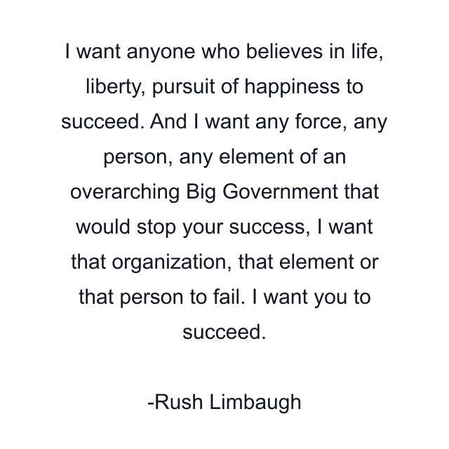 I want anyone who believes in life, liberty, pursuit of happiness to succeed. And I want any force, any person, any element of an overarching Big Government that would stop your success, I want that organization, that element or that person to fail. I want you to succeed.