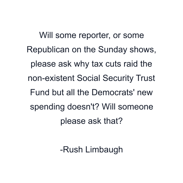 Will some reporter, or some Republican on the Sunday shows, please ask why tax cuts raid the non-existent Social Security Trust Fund but all the Democrats' new spending doesn't? Will someone please ask that?