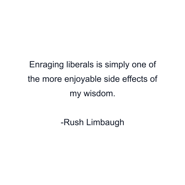 Enraging liberals is simply one of the more enjoyable side effects of my wisdom.