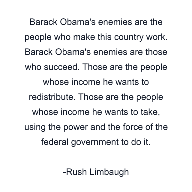 Barack Obama's enemies are the people who make this country work. Barack Obama's enemies are those who succeed. Those are the people whose income he wants to redistribute. Those are the people whose income he wants to take, using the power and the force of the federal government to do it.