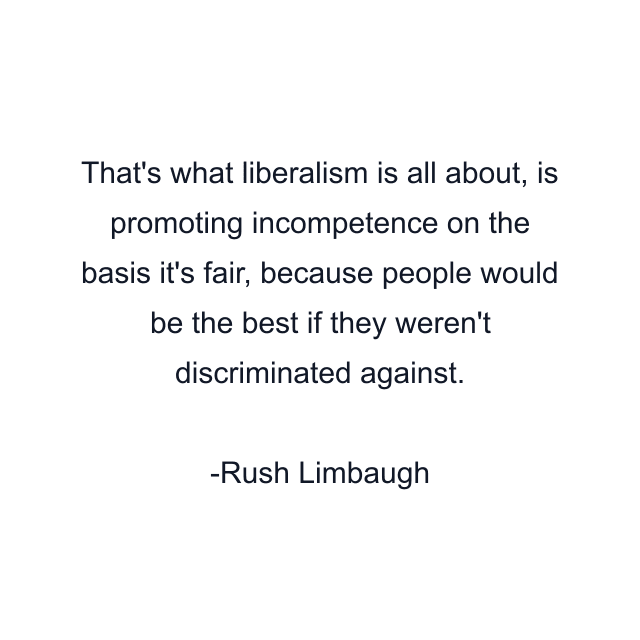 That's what liberalism is all about, is promoting incompetence on the basis it's fair, because people would be the best if they weren't discriminated against.