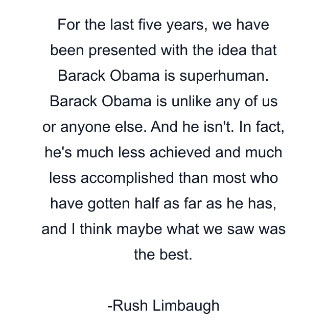 For the last five years, we have been presented with the idea that Barack Obama is superhuman. Barack Obama is unlike any of us or anyone else. And he isn't. In fact, he's much less achieved and much less accomplished than most who have gotten half as far as he has, and I think maybe what we saw was the best.