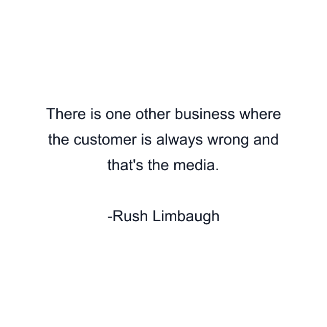 There is one other business where the customer is always wrong and that's the media.