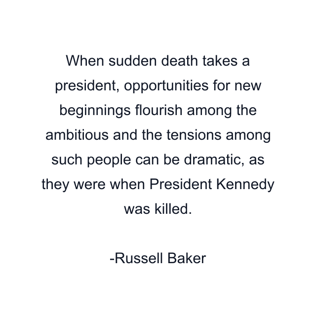 When sudden death takes a president, opportunities for new beginnings flourish among the ambitious and the tensions among such people can be dramatic, as they were when President Kennedy was killed.