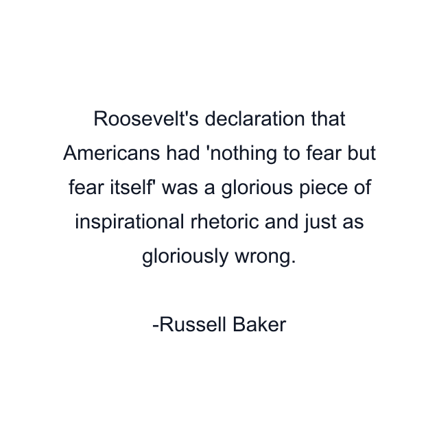 Roosevelt's declaration that Americans had 'nothing to fear but fear itself' was a glorious piece of inspirational rhetoric and just as gloriously wrong.