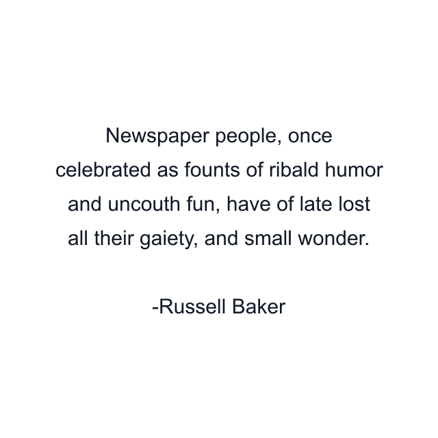 Newspaper people, once celebrated as founts of ribald humor and uncouth fun, have of late lost all their gaiety, and small wonder.