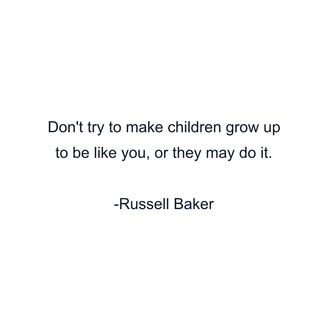 Don't try to make children grow up to be like you, or they may do it.