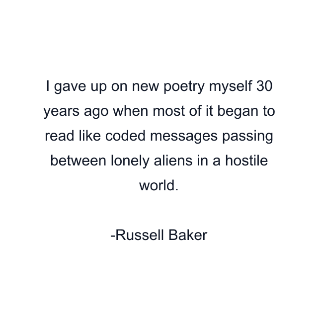 I gave up on new poetry myself 30 years ago when most of it began to read like coded messages passing between lonely aliens in a hostile world.