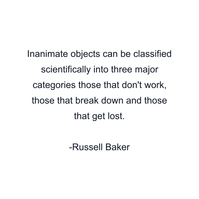 Inanimate objects can be classified scientifically into three major categories those that don't work, those that break down and those that get lost.