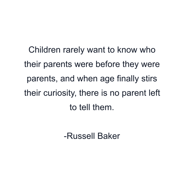 Children rarely want to know who their parents were before they were parents, and when age finally stirs their curiosity, there is no parent left to tell them.