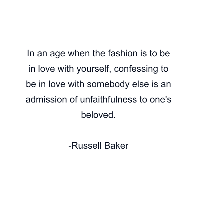 In an age when the fashion is to be in love with yourself, confessing to be in love with somebody else is an admission of unfaithfulness to one's beloved.