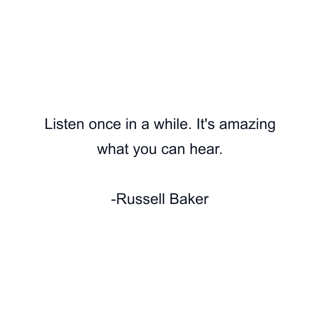 Listen once in a while. It's amazing what you can hear.