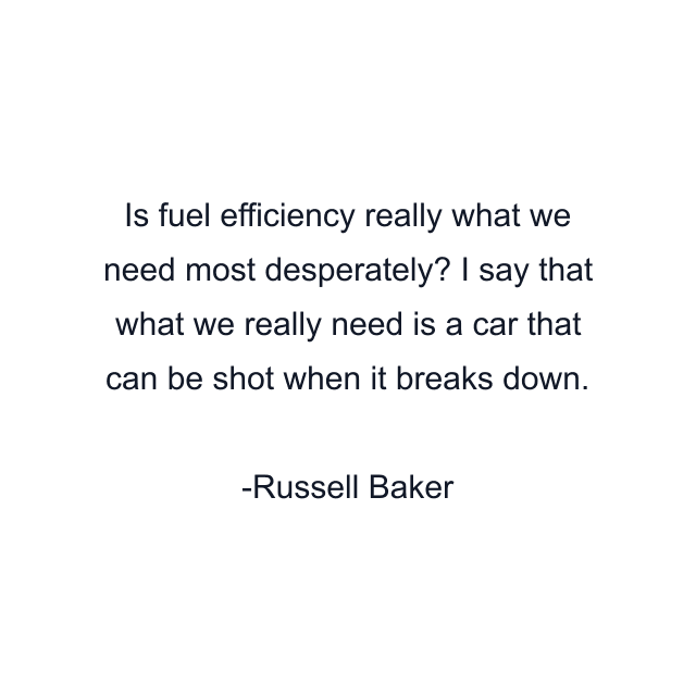 Is fuel efficiency really what we need most desperately? I say that what we really need is a car that can be shot when it breaks down.