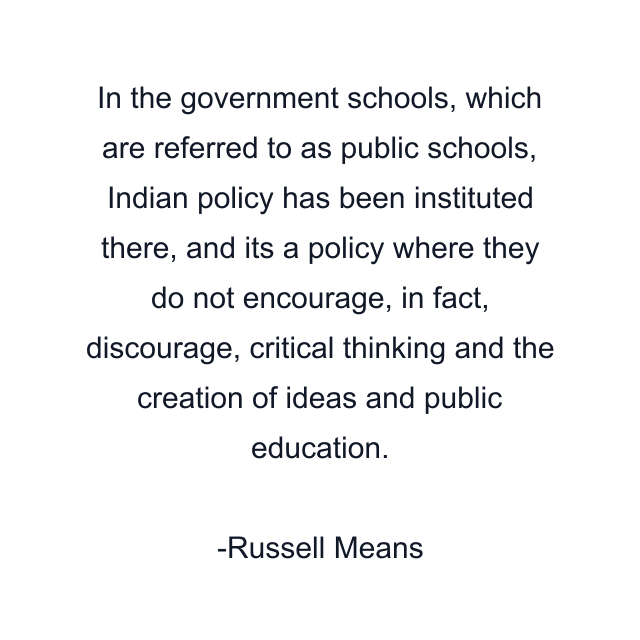 In the government schools, which are referred to as public schools, Indian policy has been instituted there, and its a policy where they do not encourage, in fact, discourage, critical thinking and the creation of ideas and public education.