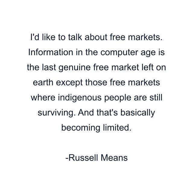 I'd like to talk about free markets. Information in the computer age is the last genuine free market left on earth except those free markets where indigenous people are still surviving. And that's basically becoming limited.