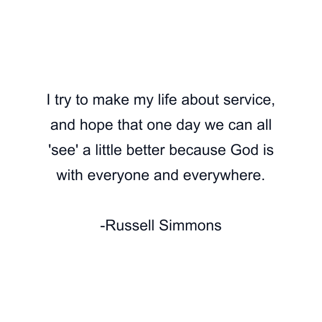 I try to make my life about service, and hope that one day we can all 'see' a little better because God is with everyone and everywhere.