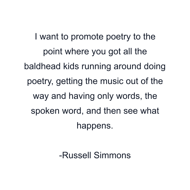 I want to promote poetry to the point where you got all the baldhead kids running around doing poetry, getting the music out of the way and having only words, the spoken word, and then see what happens.