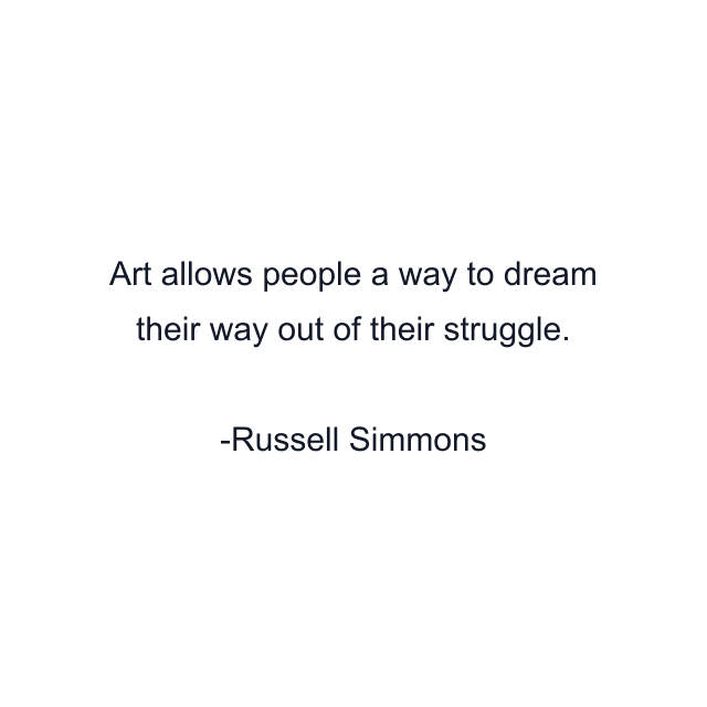 Art allows people a way to dream their way out of their struggle.