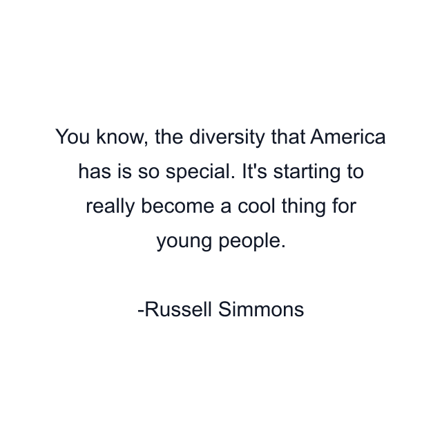 You know, the diversity that America has is so special. It's starting to really become a cool thing for young people.