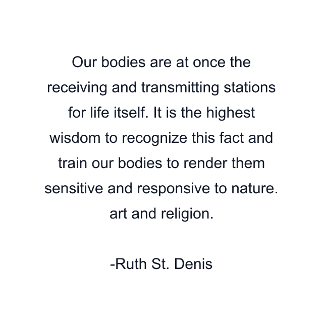 Our bodies are at once the receiving and transmitting stations for life itself. It is the highest wisdom to recognize this fact and train our bodies to render them sensitive and responsive to nature. art and religion.