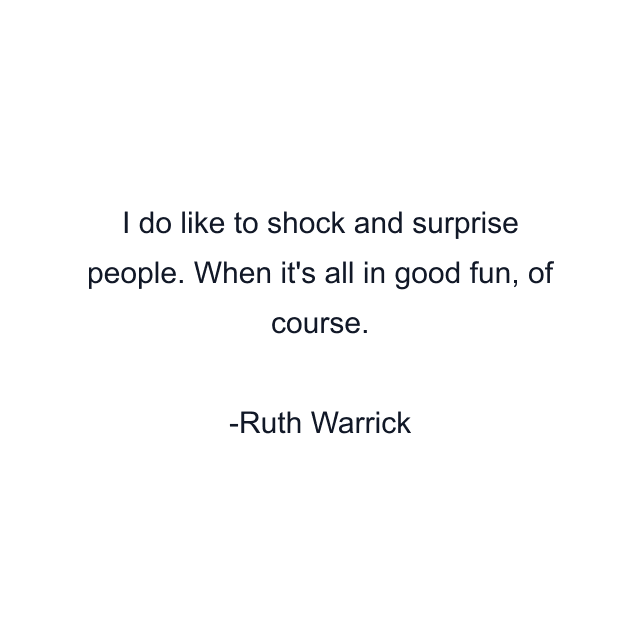 I do like to shock and surprise people. When it's all in good fun, of course.