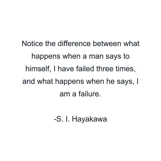 Notice the difference between what happens when a man says to himself, I have failed three times, and what happens when he says, I am a failure.